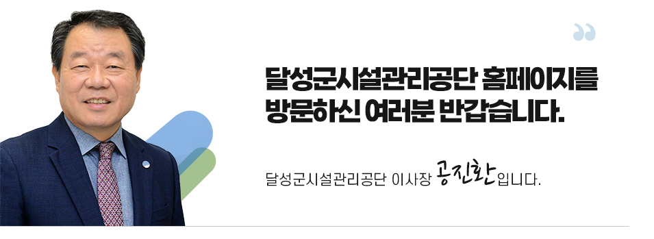 달성군시설관리공단 홈페이지를 방문하신 여러분 반갑습니다.
달성군시설관리공단 이사장 공진환입니다.